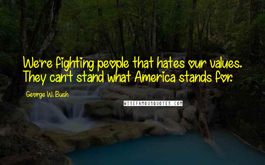 George W. Bush Quotes: We're fighting people that hates our values. They can't stand what America stands for.