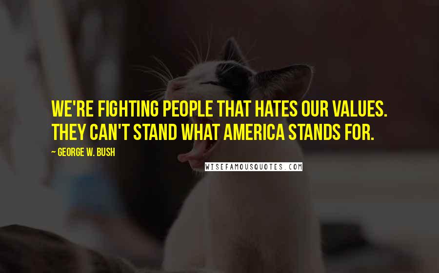 George W. Bush Quotes: We're fighting people that hates our values. They can't stand what America stands for.