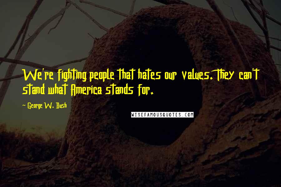 George W. Bush Quotes: We're fighting people that hates our values. They can't stand what America stands for.