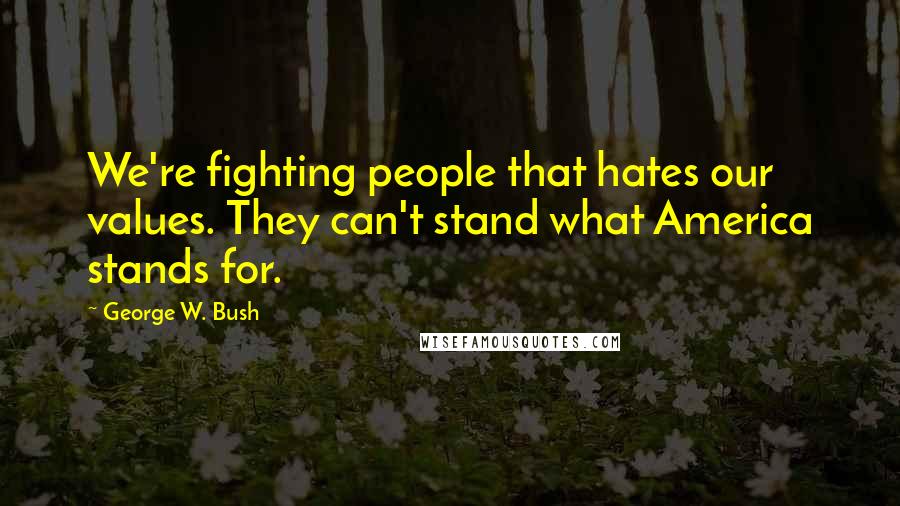 George W. Bush Quotes: We're fighting people that hates our values. They can't stand what America stands for.