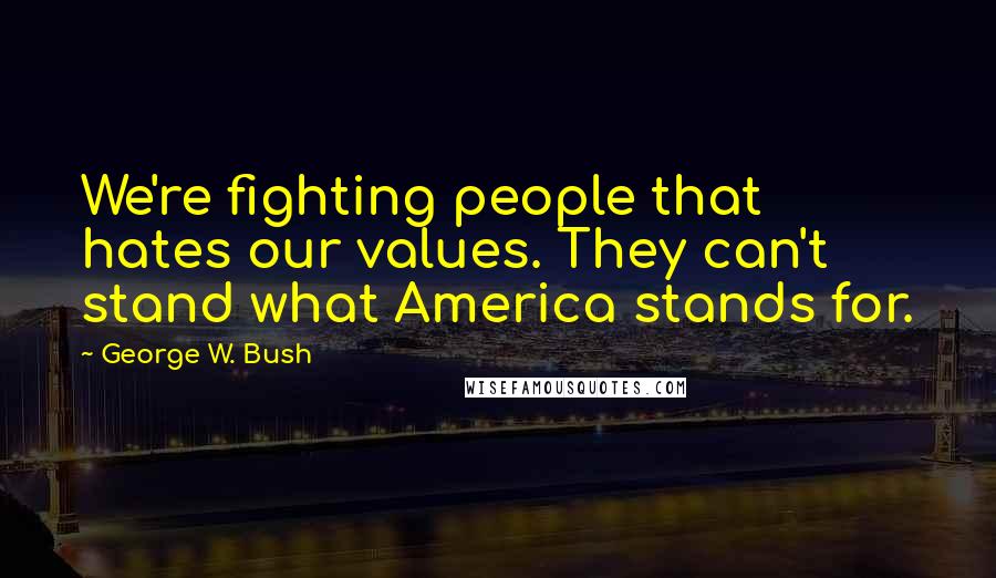 George W. Bush Quotes: We're fighting people that hates our values. They can't stand what America stands for.