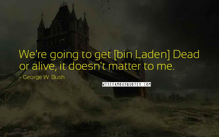 George W. Bush Quotes: We're going to get [bin Laden] Dead or alive, it doesn't matter to me.