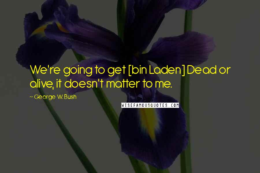 George W. Bush Quotes: We're going to get [bin Laden] Dead or alive, it doesn't matter to me.