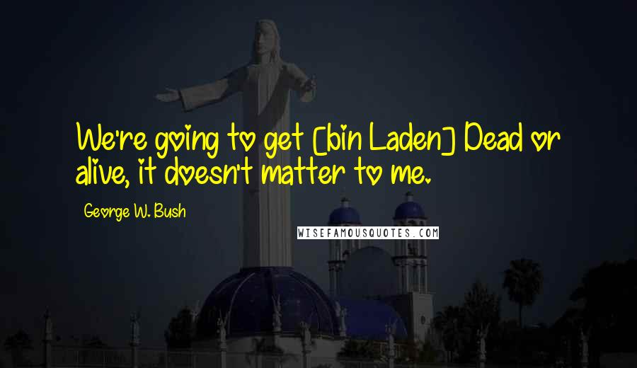 George W. Bush Quotes: We're going to get [bin Laden] Dead or alive, it doesn't matter to me.