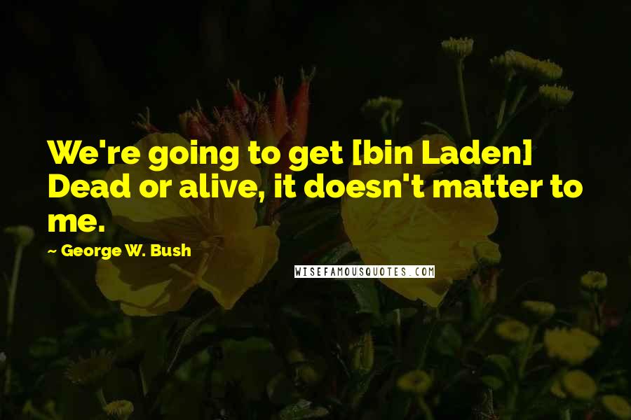 George W. Bush Quotes: We're going to get [bin Laden] Dead or alive, it doesn't matter to me.