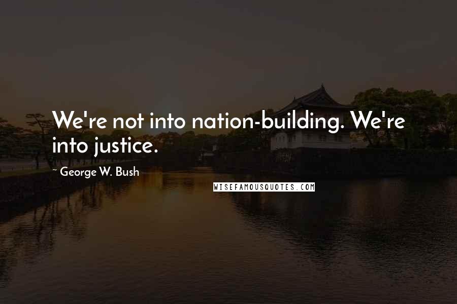 George W. Bush Quotes: We're not into nation-building. We're into justice.