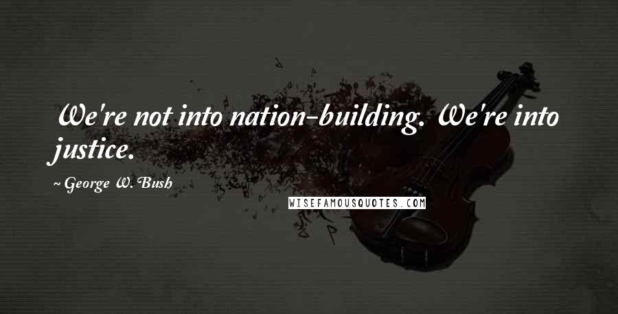George W. Bush Quotes: We're not into nation-building. We're into justice.