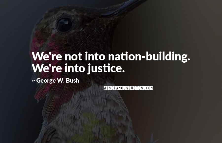 George W. Bush Quotes: We're not into nation-building. We're into justice.