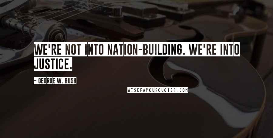 George W. Bush Quotes: We're not into nation-building. We're into justice.
