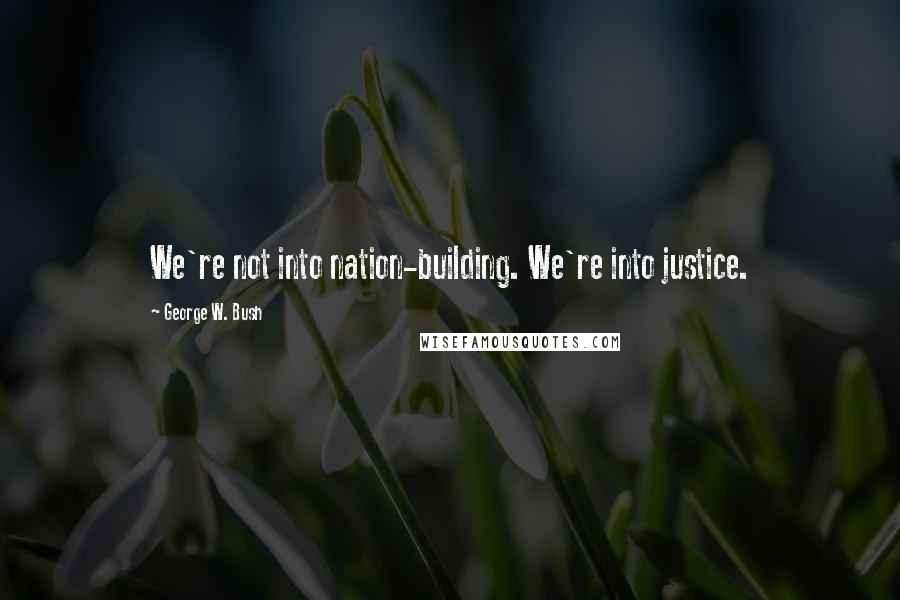 George W. Bush Quotes: We're not into nation-building. We're into justice.