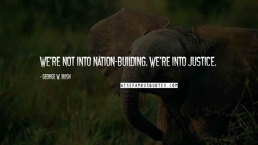 George W. Bush Quotes: We're not into nation-building. We're into justice.