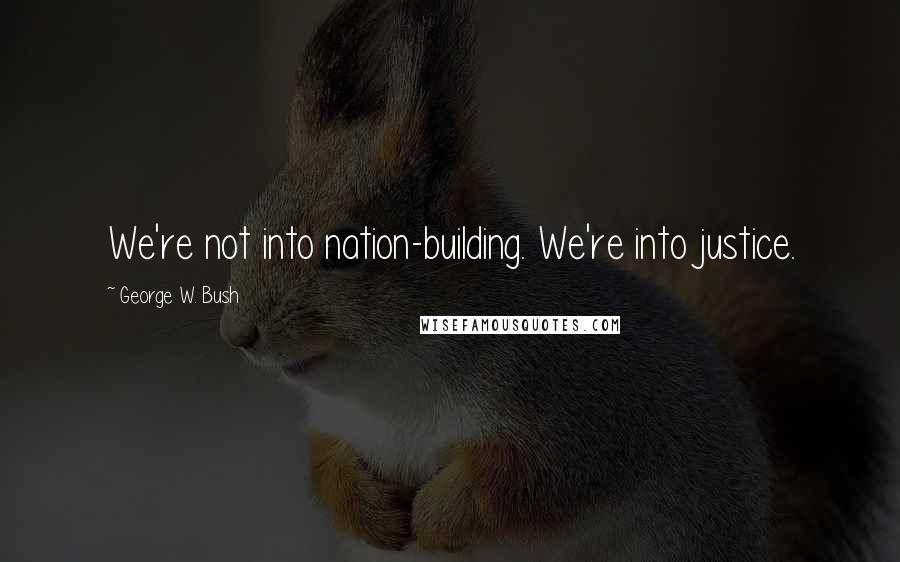 George W. Bush Quotes: We're not into nation-building. We're into justice.