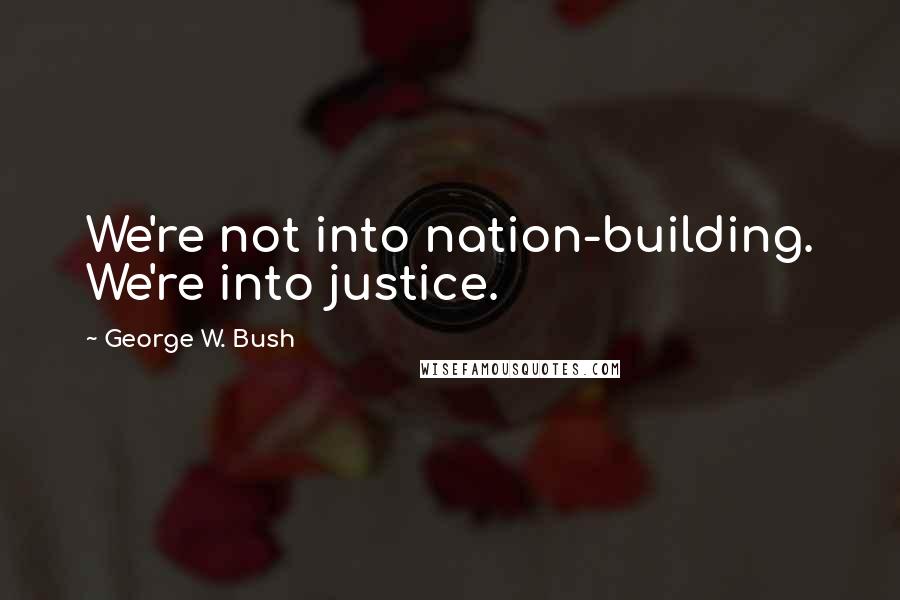 George W. Bush Quotes: We're not into nation-building. We're into justice.