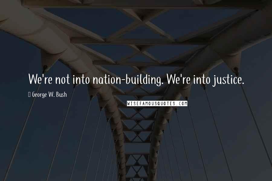 George W. Bush Quotes: We're not into nation-building. We're into justice.