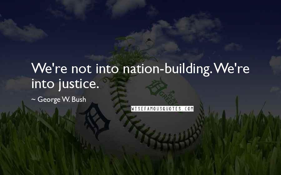 George W. Bush Quotes: We're not into nation-building. We're into justice.