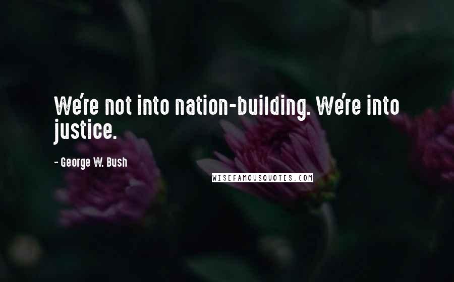 George W. Bush Quotes: We're not into nation-building. We're into justice.