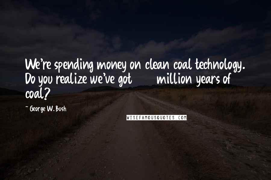 George W. Bush Quotes: We're spending money on clean coal technology. Do you realize we've got 250 million years of coal?