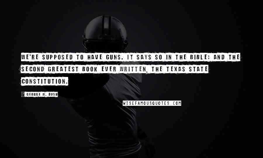 George W. Bush Quotes: We're supposed to have guns. It says so in the Bible; and the second greatest book ever written, the Texas State Constitution.