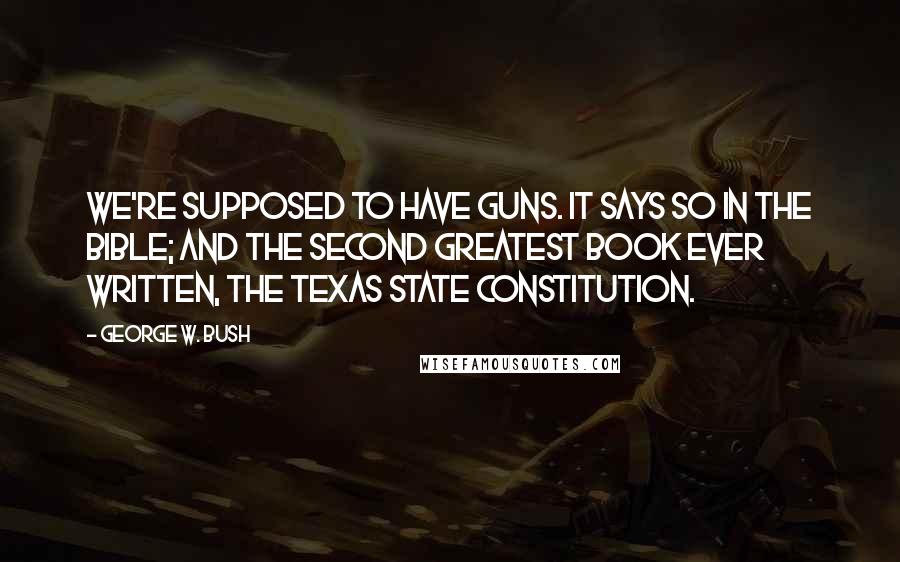 George W. Bush Quotes: We're supposed to have guns. It says so in the Bible; and the second greatest book ever written, the Texas State Constitution.