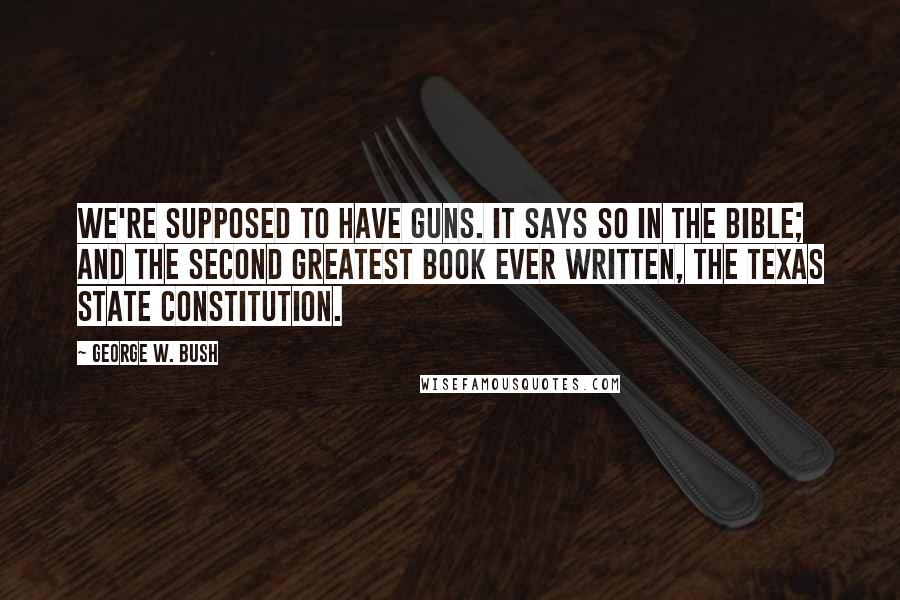 George W. Bush Quotes: We're supposed to have guns. It says so in the Bible; and the second greatest book ever written, the Texas State Constitution.