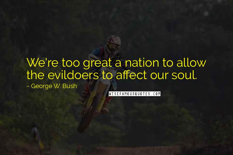 George W. Bush Quotes: We're too great a nation to allow the evildoers to affect our soul.