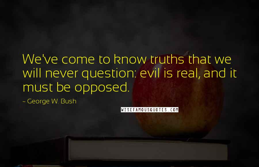 George W. Bush Quotes: We've come to know truths that we will never question: evil is real, and it must be opposed.