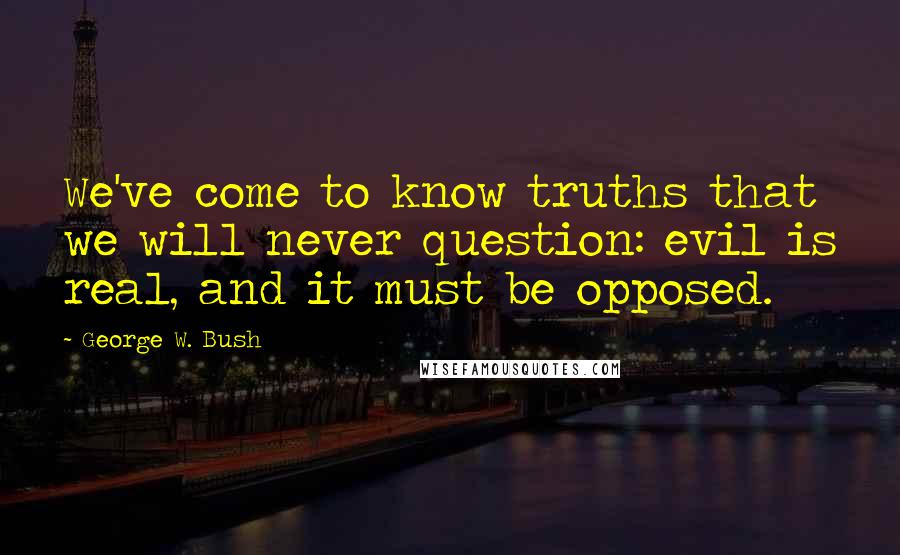 George W. Bush Quotes: We've come to know truths that we will never question: evil is real, and it must be opposed.