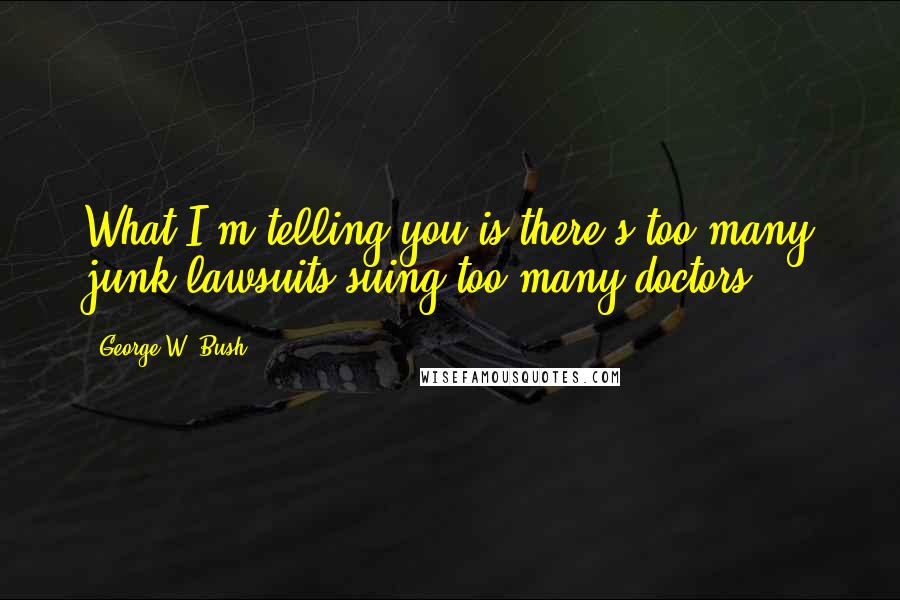 George W. Bush Quotes: What I'm telling you is there's too many junk lawsuits suing too many doctors.