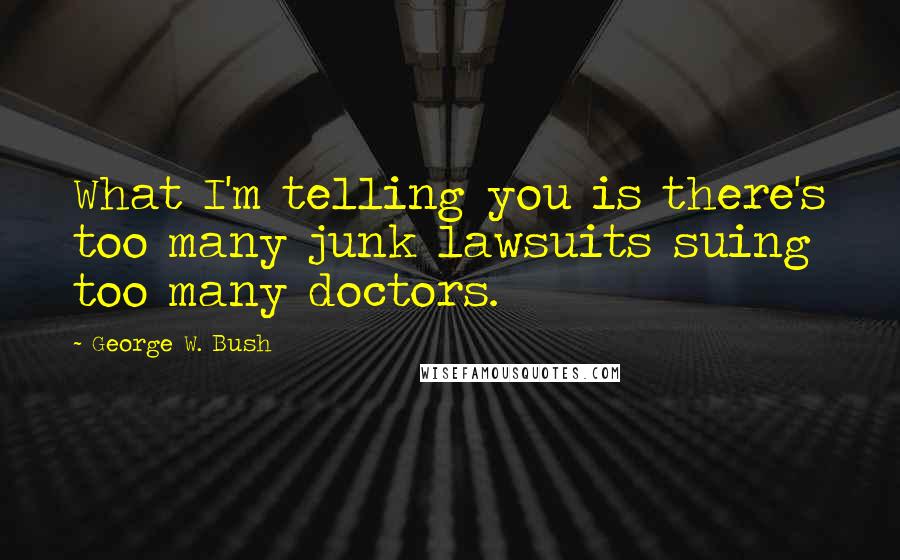 George W. Bush Quotes: What I'm telling you is there's too many junk lawsuits suing too many doctors.