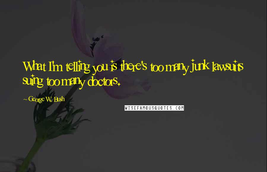 George W. Bush Quotes: What I'm telling you is there's too many junk lawsuits suing too many doctors.