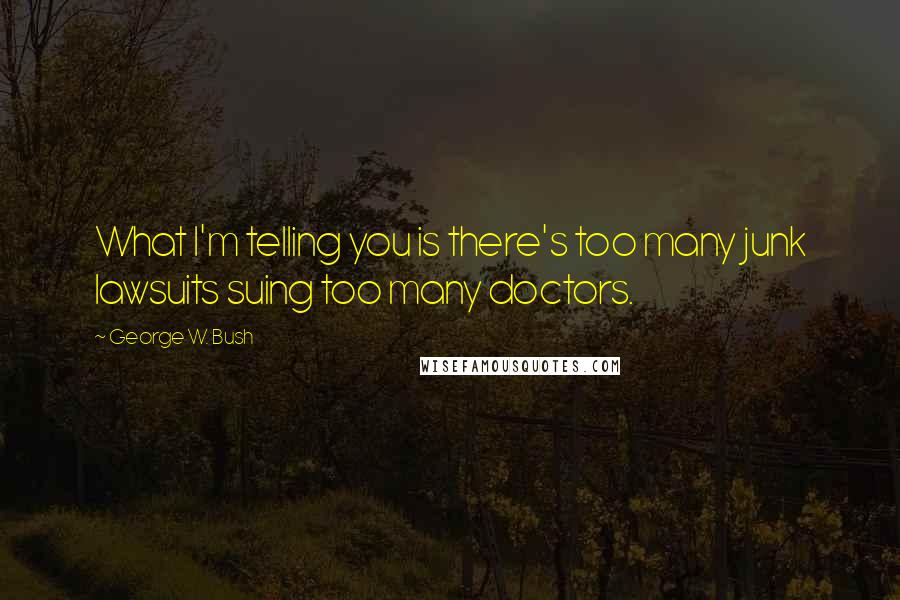 George W. Bush Quotes: What I'm telling you is there's too many junk lawsuits suing too many doctors.