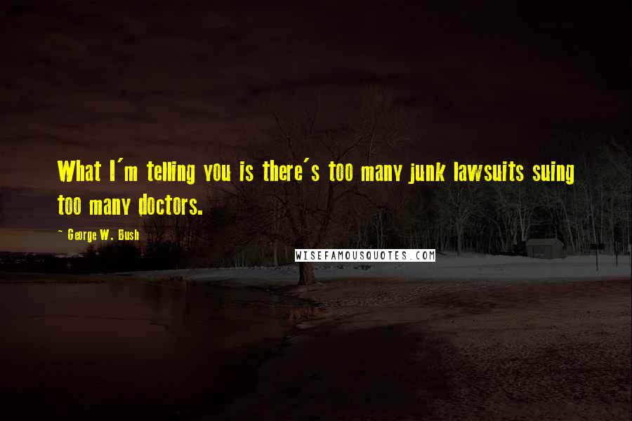 George W. Bush Quotes: What I'm telling you is there's too many junk lawsuits suing too many doctors.