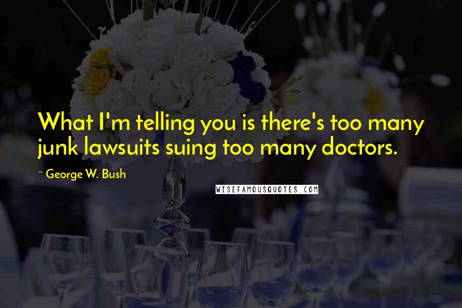 George W. Bush Quotes: What I'm telling you is there's too many junk lawsuits suing too many doctors.