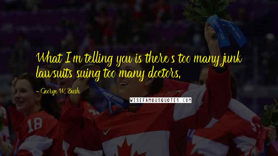 George W. Bush Quotes: What I'm telling you is there's too many junk lawsuits suing too many doctors.