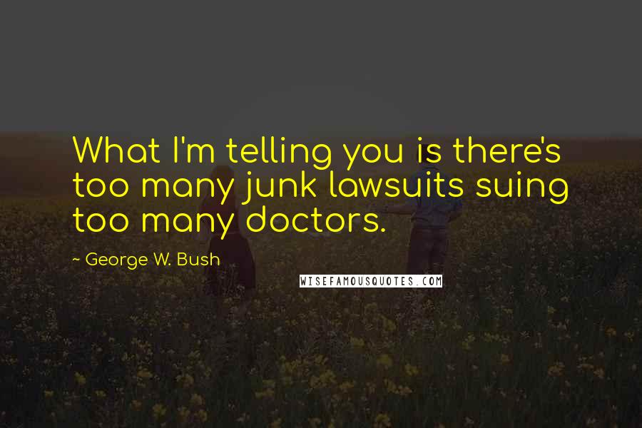 George W. Bush Quotes: What I'm telling you is there's too many junk lawsuits suing too many doctors.