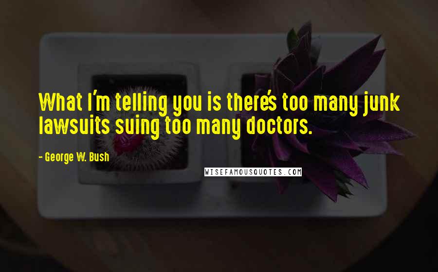 George W. Bush Quotes: What I'm telling you is there's too many junk lawsuits suing too many doctors.