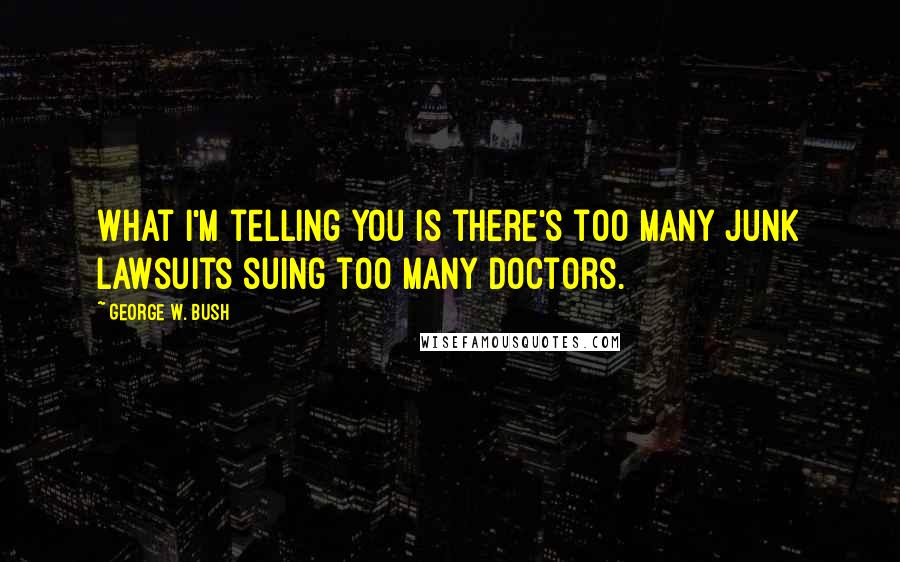 George W. Bush Quotes: What I'm telling you is there's too many junk lawsuits suing too many doctors.