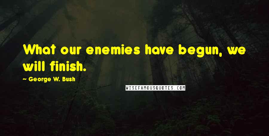 George W. Bush Quotes: What our enemies have begun, we will finish.