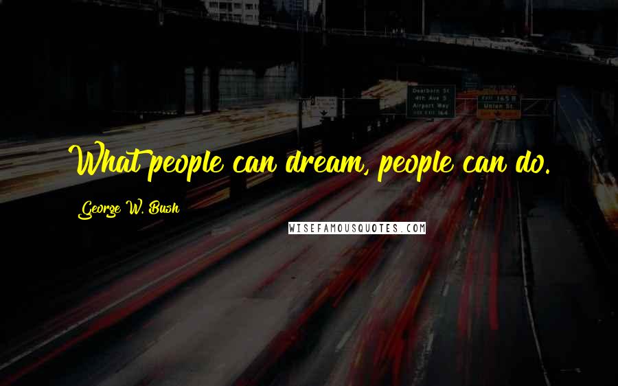 George W. Bush Quotes: What people can dream, people can do.