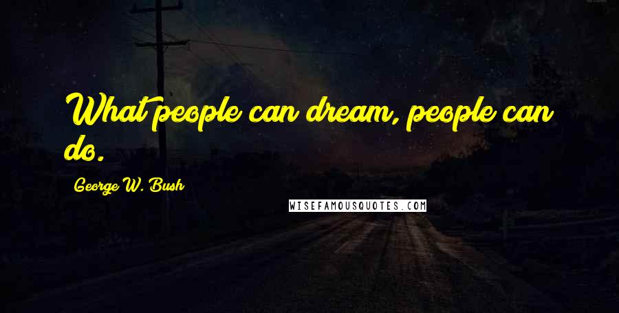 George W. Bush Quotes: What people can dream, people can do.