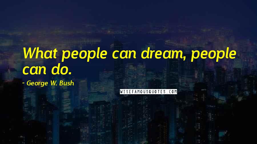 George W. Bush Quotes: What people can dream, people can do.