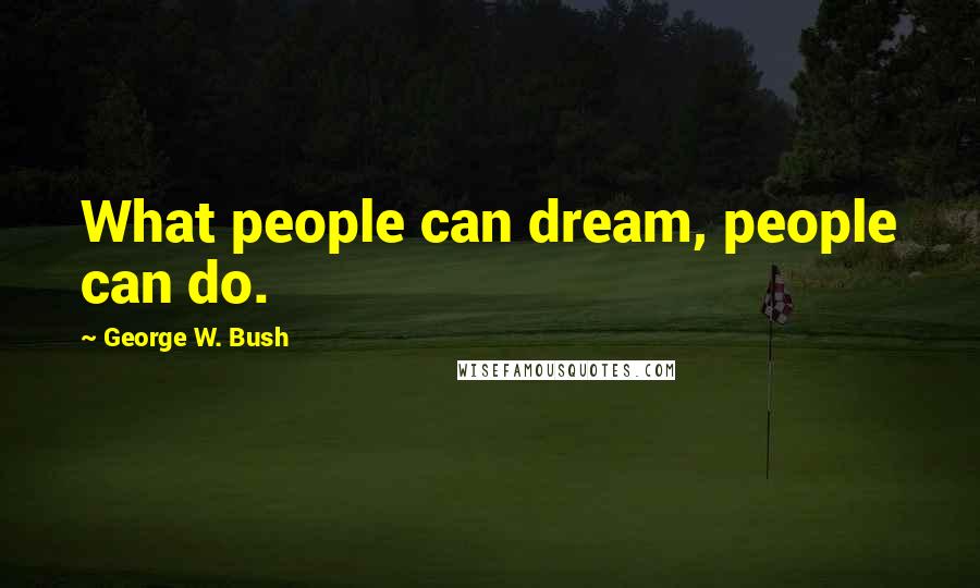 George W. Bush Quotes: What people can dream, people can do.