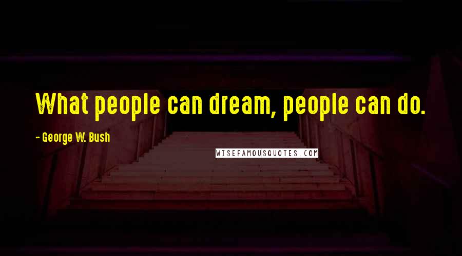 George W. Bush Quotes: What people can dream, people can do.