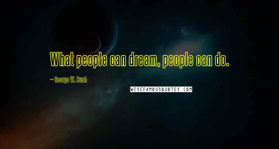 George W. Bush Quotes: What people can dream, people can do.