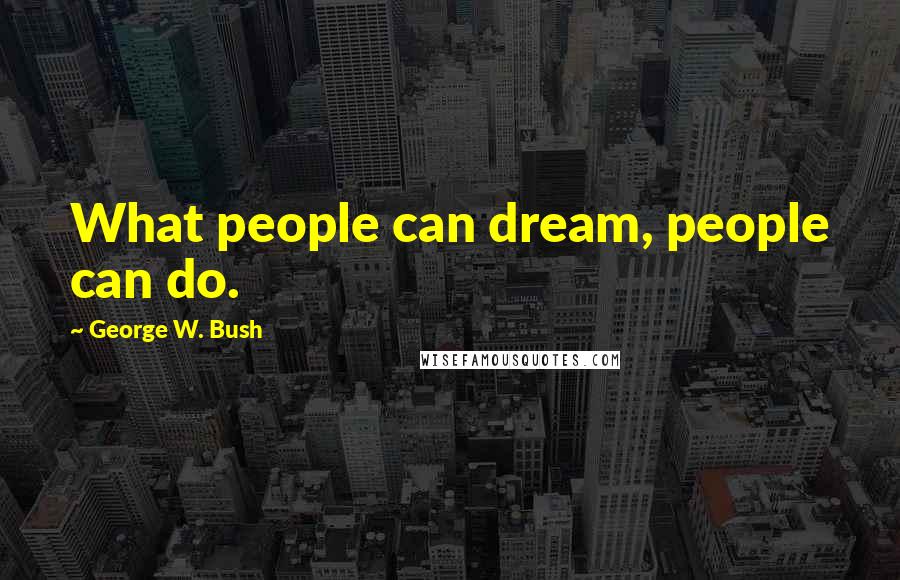 George W. Bush Quotes: What people can dream, people can do.