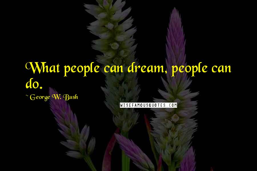 George W. Bush Quotes: What people can dream, people can do.