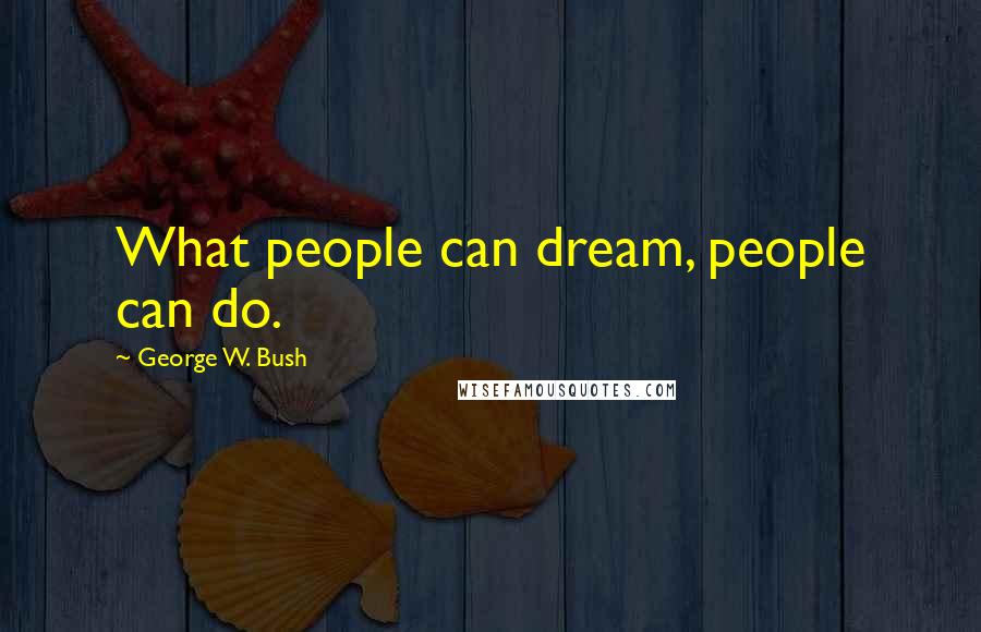 George W. Bush Quotes: What people can dream, people can do.