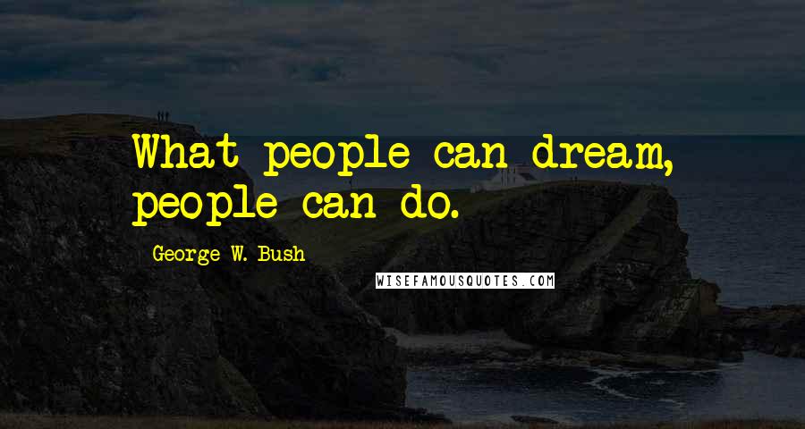 George W. Bush Quotes: What people can dream, people can do.
