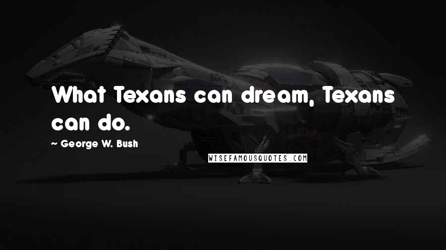 George W. Bush Quotes: What Texans can dream, Texans can do.