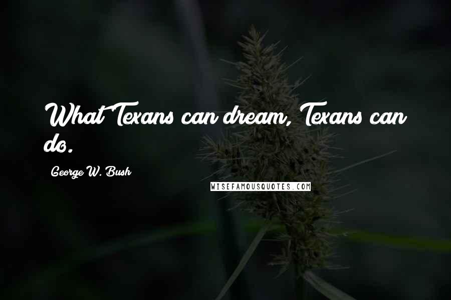 George W. Bush Quotes: What Texans can dream, Texans can do.